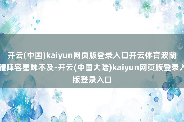 开云(中国)kaiyun网页版登录入口开云体育波蘭整體陣容星味不及-开云(中国大陆)kaiyun网页版登录入口