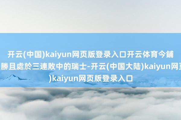 开云(中国)kaiyun网页版登录入口开云体育今鋪面對已4仗不勝且處於三連敗中的瑞士-开云(中国大陆)kaiyun网页版登录入口