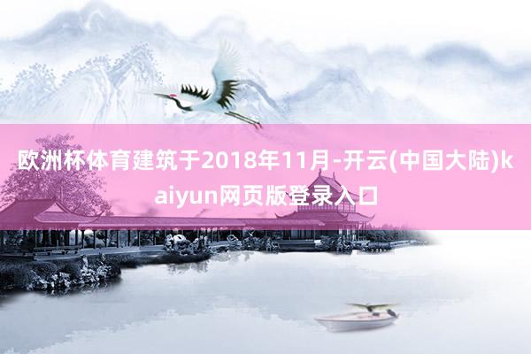 欧洲杯体育建筑于2018年11月-开云(中国大陆)kaiyun网页版登录入口