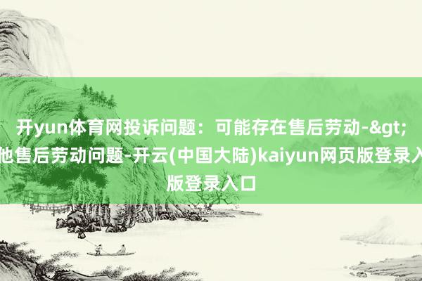 开yun体育网投诉问题：可能存在售后劳动->其他售后劳动问题-开云(中国大陆)kaiyun网页版登录入口